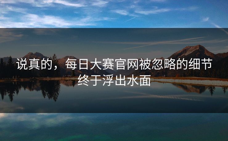 说真的，每日大赛官网被忽略的细节终于浮出水面